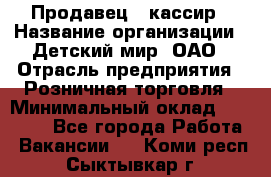 Продавец - кассир › Название организации ­ Детский мир, ОАО › Отрасль предприятия ­ Розничная торговля › Минимальный оклад ­ 25 000 - Все города Работа » Вакансии   . Коми респ.,Сыктывкар г.